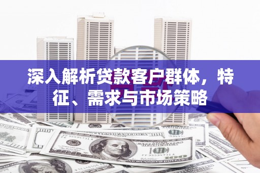 宁阳深入解析贷款客户群体，特征、需求与市场策略