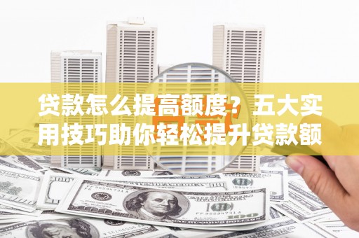 宁阳贷款怎么提高额度？五大实用技巧助你轻松提升贷款额度