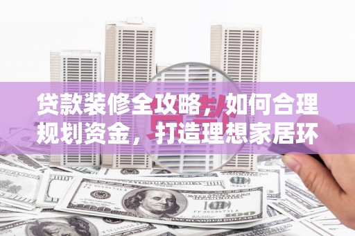 宁阳贷款装修全攻略，如何合理规划资金，打造理想家居环境