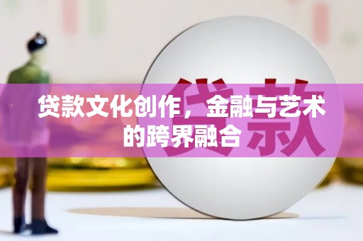 宁阳贷款文化创作，金融与艺术的跨界融合