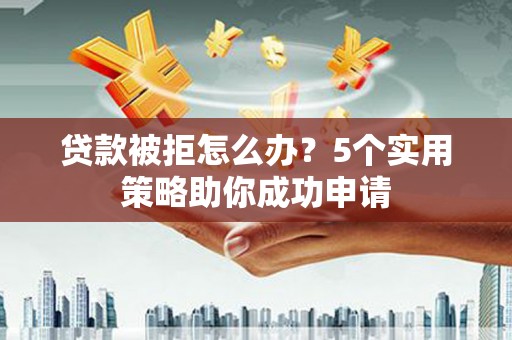 宁阳贷款被拒怎么办？5个实用策略助你成功申请