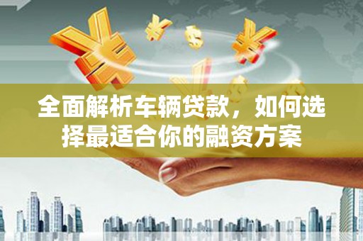 宁阳全面解析车辆贷款，如何选择最适合你的融资方案