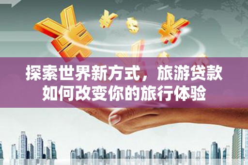 宁阳探索世界新方式，旅游贷款如何改变你的旅行体验